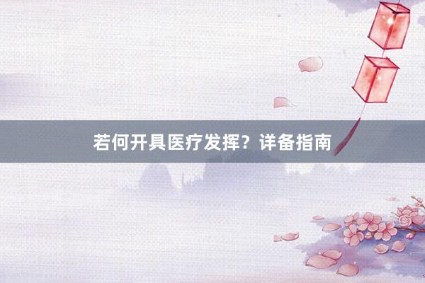 若何开具医疗发挥？详备指南
