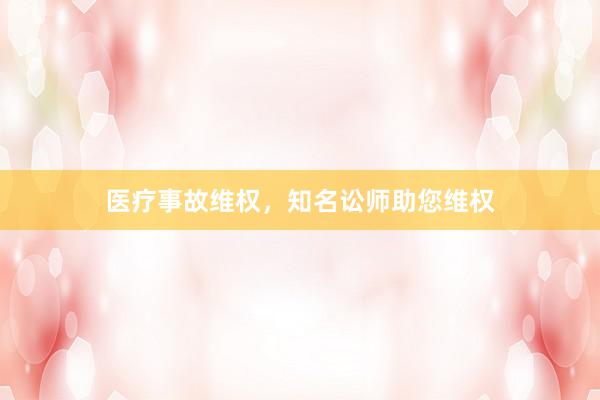 医疗事故维权，知名讼师助您维权